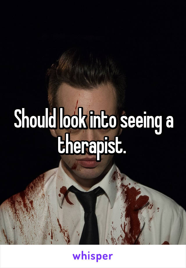 Should look into seeing a therapist. 