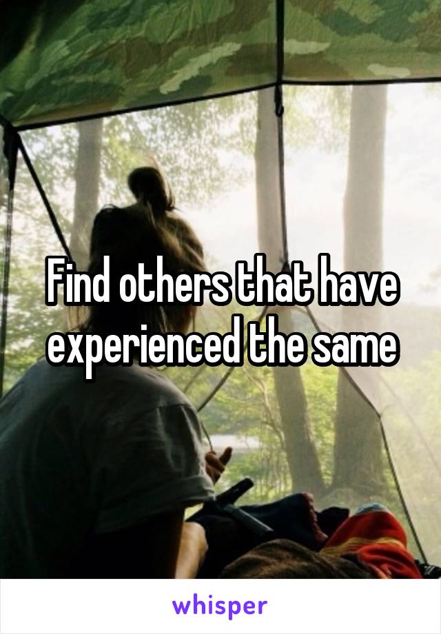 Find others that have experienced the same
