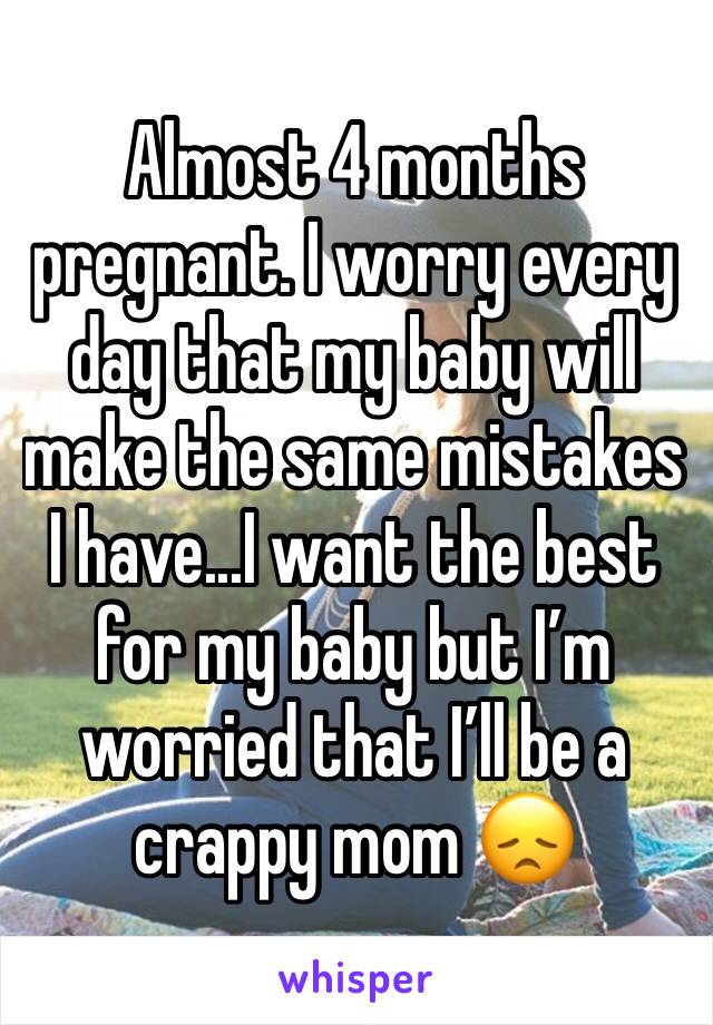 Almost 4 months pregnant. I worry every day that my baby will make the same mistakes I have...I want the best for my baby but I’m worried that I’ll be a crappy mom 😞