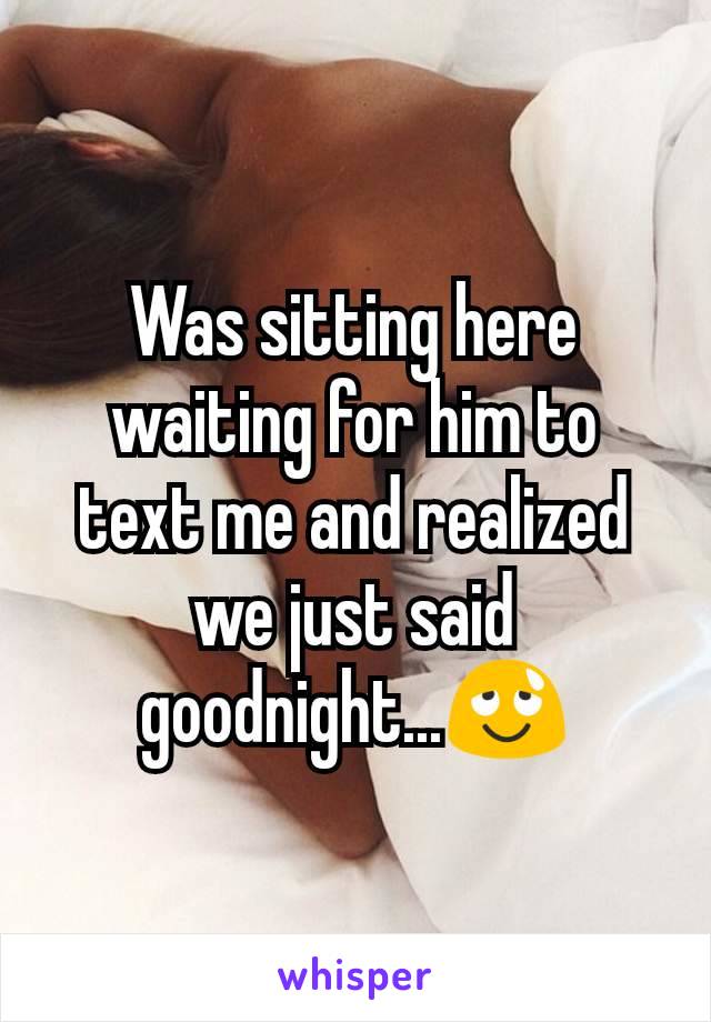 Was sitting here waiting for him to text me and realized we just said goodnight...😌