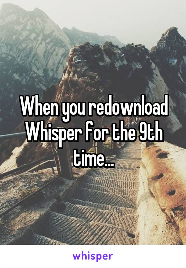 When you redownload Whisper for the 9th time...