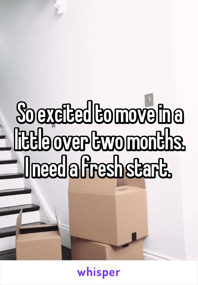 So excited to move in a little over two months. I need a fresh start. 