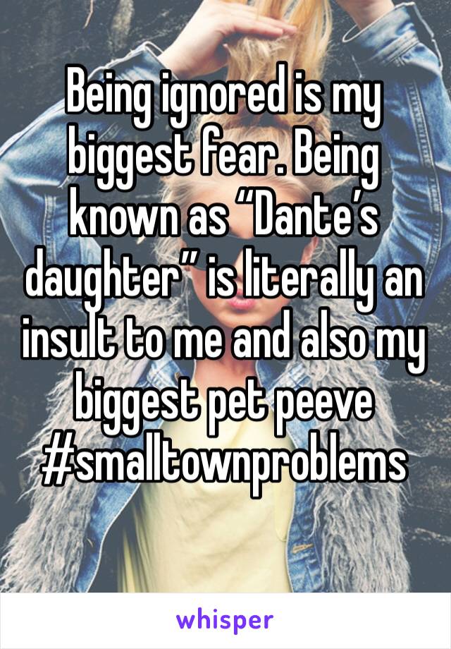 Being ignored is my biggest fear. Being known as “Dante’s daughter” is literally an insult to me and also my biggest pet peeve #smalltownproblems