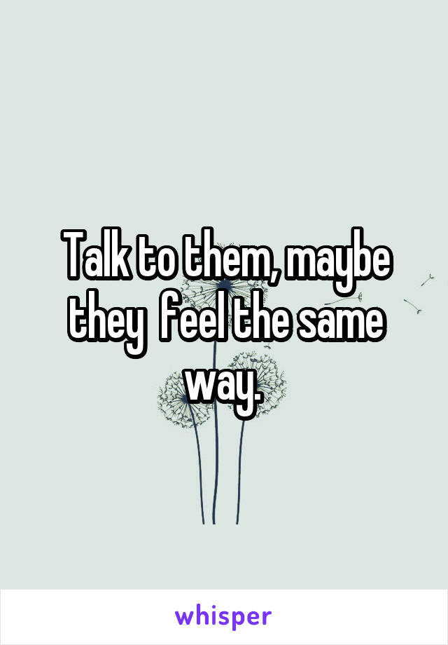 Talk to them, maybe they  feel the same way. 