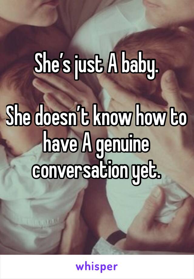 She’s just A baby.

She doesn’t know how to have A genuine conversation yet.