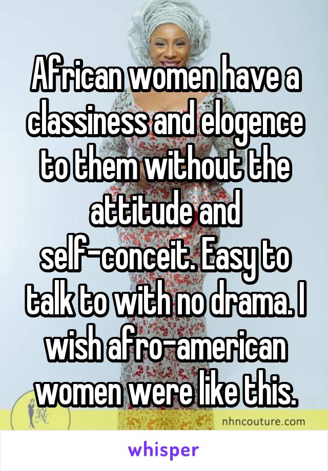 African women have a classiness and elogence to them without the attitude and self-conceit. Easy to talk to with no drama. I wish afro-american women were like this.