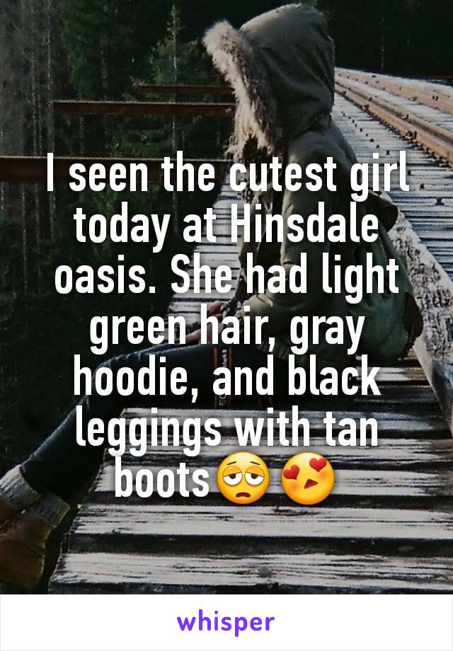 I seen the cutest girl today at Hinsdale oasis. She had light green hair, gray hoodie, and black leggings with tan boots😩😍