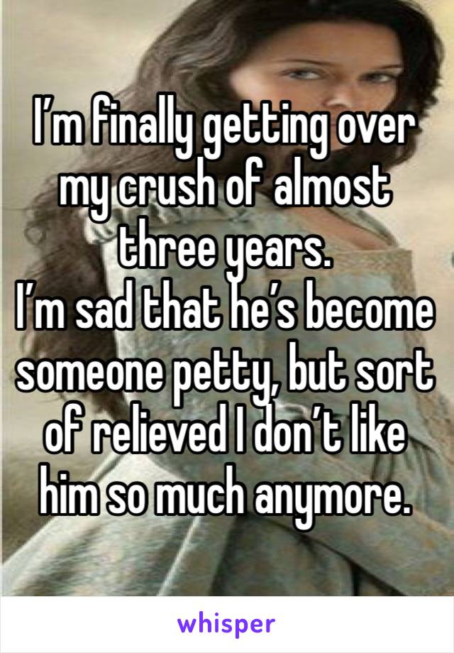 I’m finally getting over my crush of almost three years.
I’m sad that he’s become someone petty, but sort of relieved I don’t like him so much anymore.