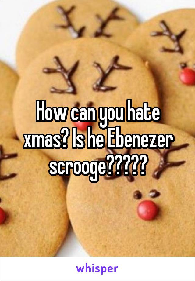 How can you hate xmas? Is he Ebenezer scrooge?????