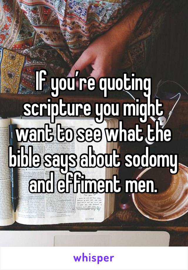 If you’re quoting scripture you might want to see what the bible says about sodomy and effiment men. 