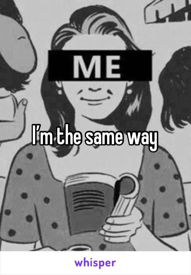 I’m the same way 