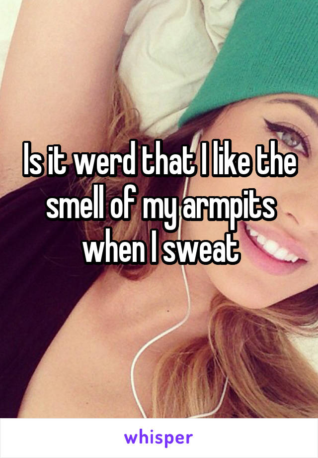 Is it werd that I like the smell of my armpits when I sweat

