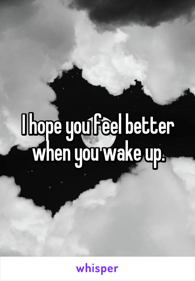 I hope you feel better when you wake up.