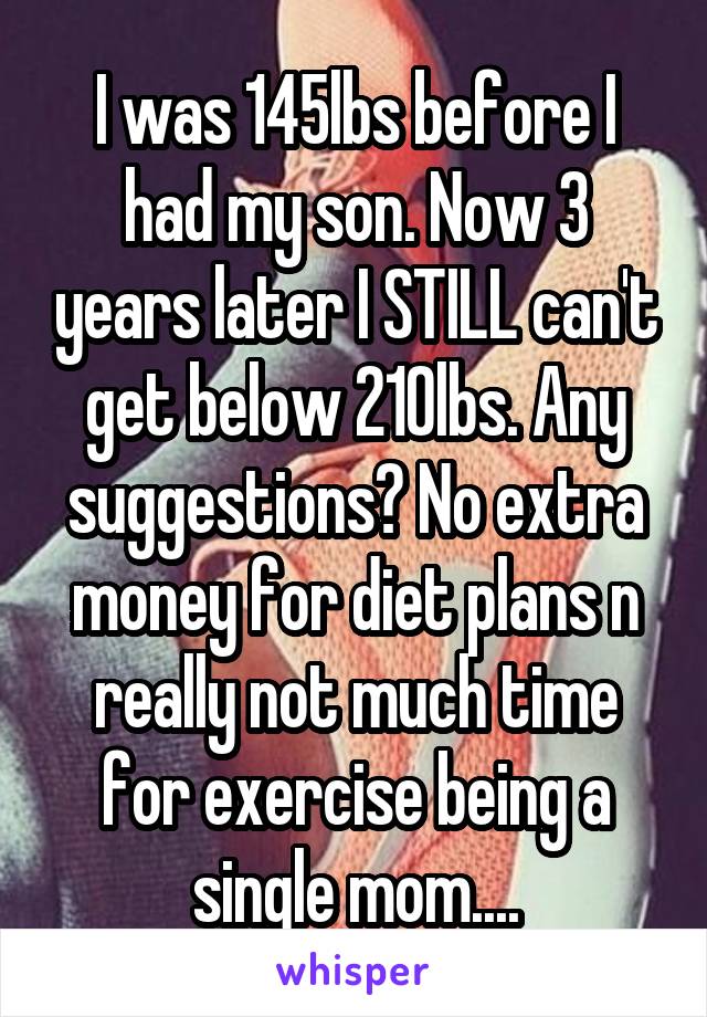 I was 145lbs before I had my son. Now 3 years later I STILL can't get below 210lbs. Any suggestions? No extra money for diet plans n really not much time for exercise being a single mom....