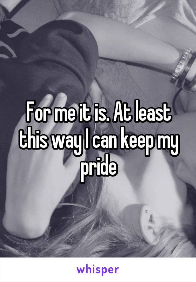 For me it is. At least this way I can keep my pride