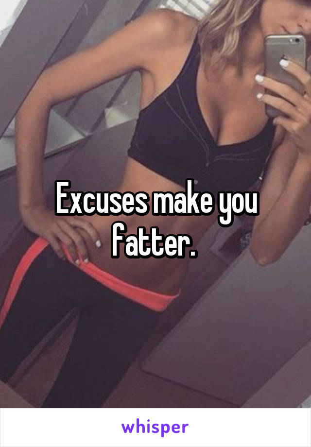 Excuses make you fatter. 