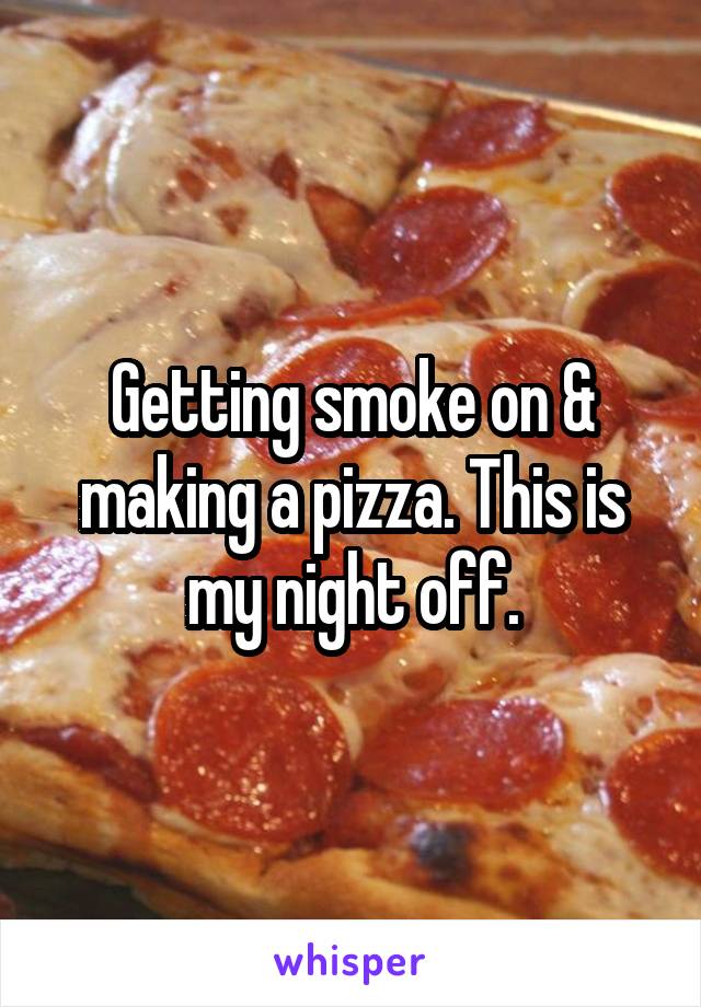 Getting smoke on & making a pizza. This is my night off.