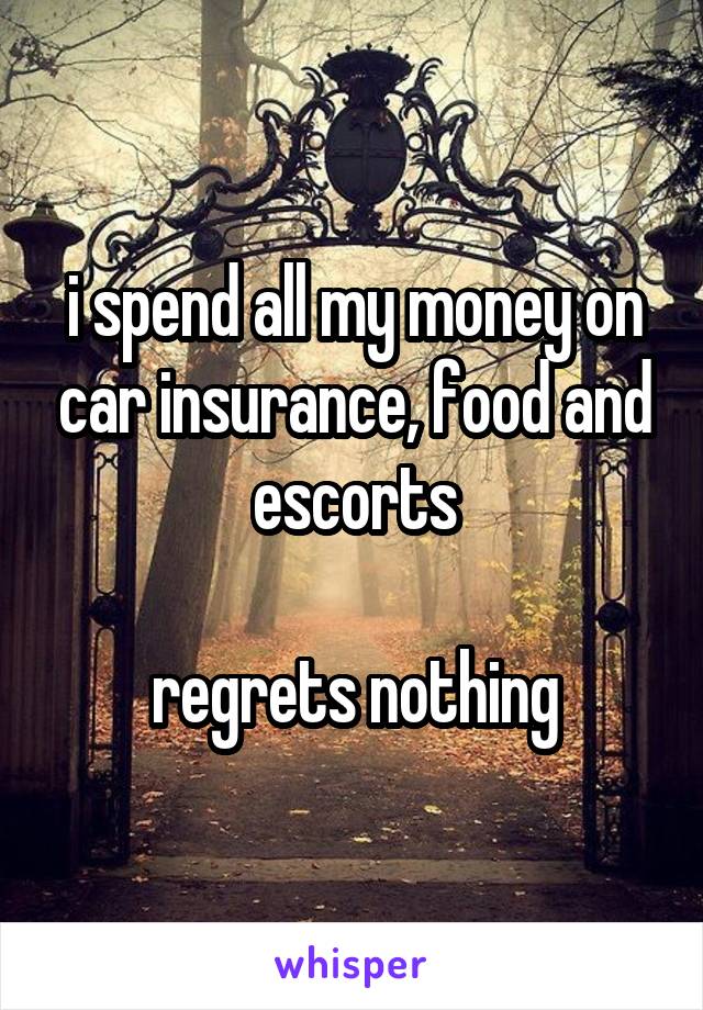 i spend all my money on car insurance, food and escorts

regrets nothing