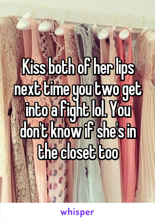 Kiss both of her lips next time you two get into a fight lol. You don't know if she's in the closet too