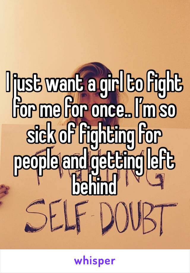 I just want a girl to fight for me for once.. I’m so sick of fighting for people and getting left behind
