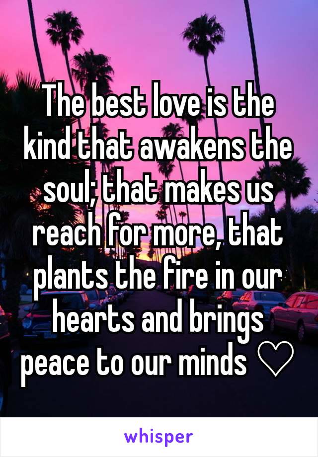 The best love is the kind that awakens the soul; that makes us reach for more, that plants the fire in our hearts and brings peace to our minds ♡