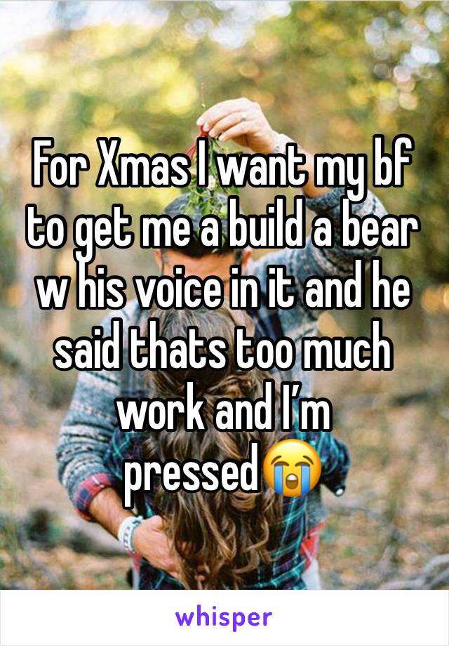 For Xmas I want my bf to get me a build a bear w his voice in it and he said thats too much work and I’m pressed😭