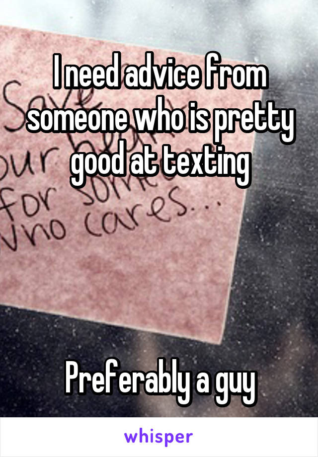 I need advice from someone who is pretty good at texting




Preferably a guy