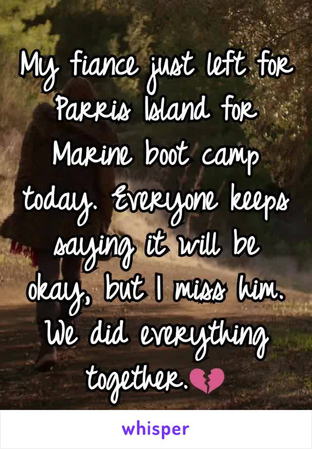 My fiance just left for Parris Island for Marine boot camp today. Everyone keeps saying it will be okay, but I miss him. We did everything together.💔