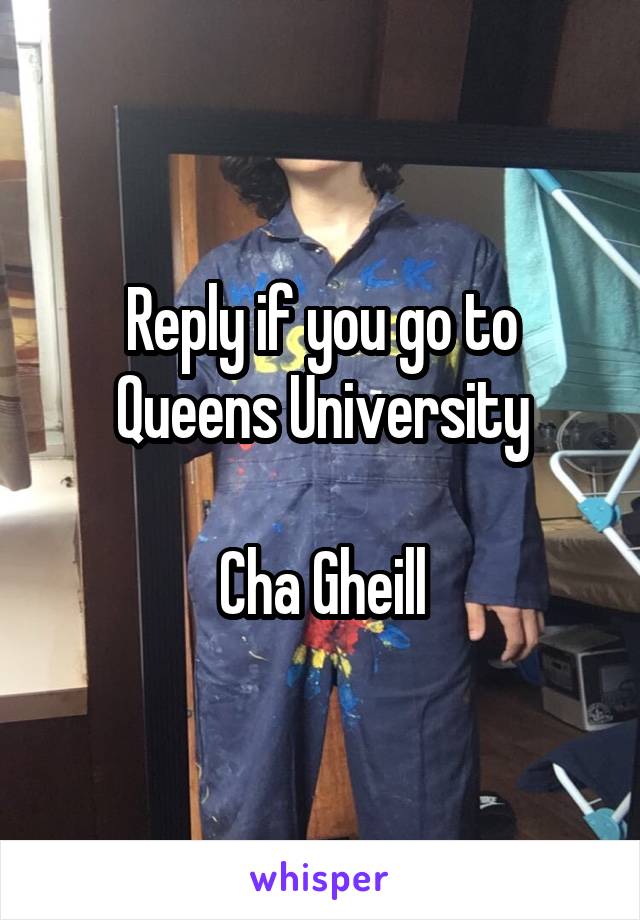 Reply if you go to Queens University

Cha Gheill