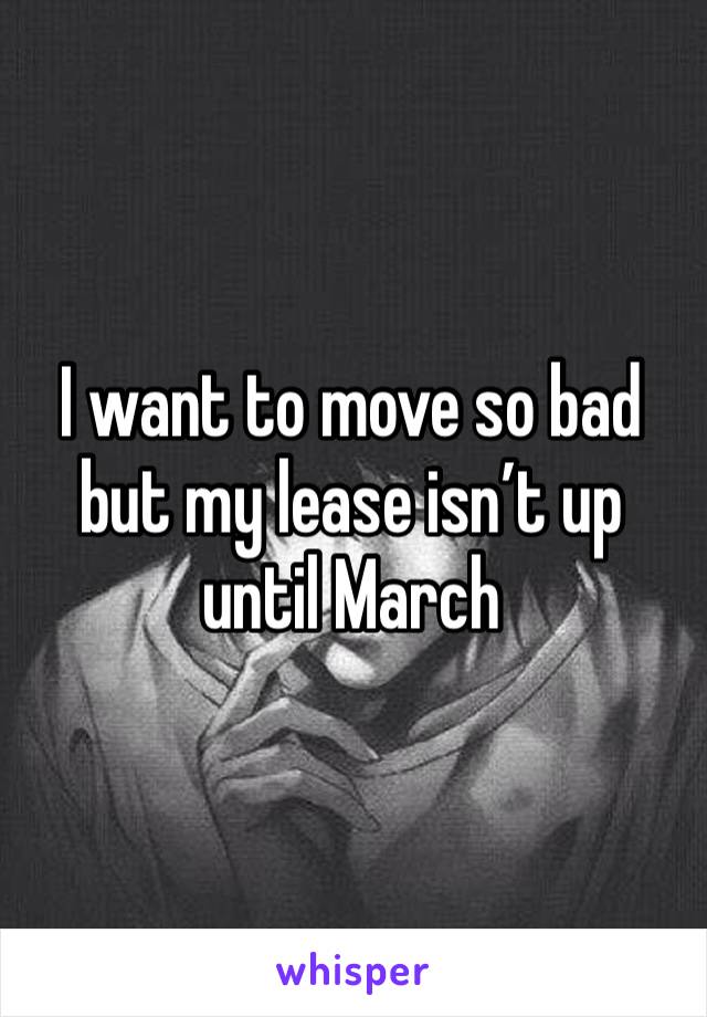 I want to move so bad but my lease isn’t up until March