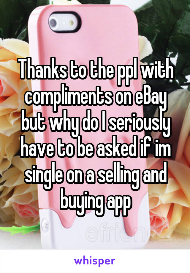 Thanks to the ppl with compliments on eBay but why do I seriously have to be asked if im single on a selling and buying app