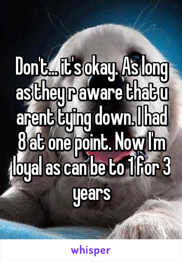 Don't... it's okay. As long as they r aware that u arent tying down. I had 8 at one point. Now I'm loyal as can be to 1 for 3 years