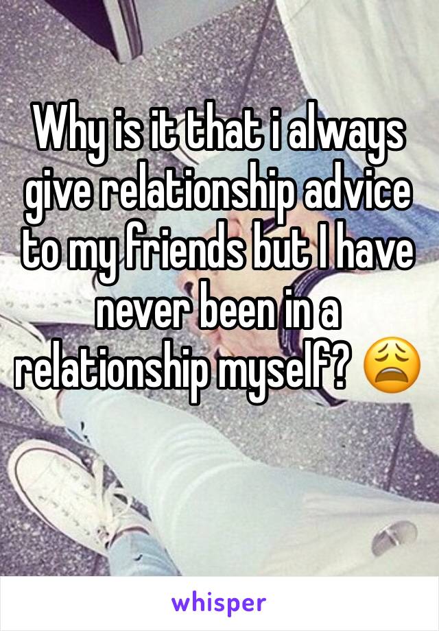 Why is it that i always give relationship advice to my friends but I have never been in a relationship myself? 😩