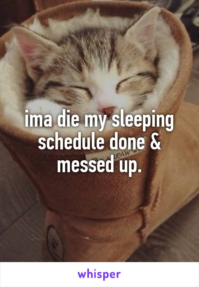 ima die my sleeping schedule done & messed up.