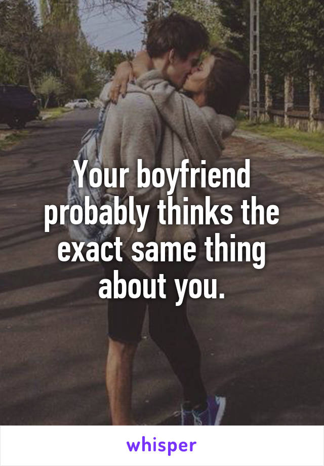 Your boyfriend probably thinks the exact same thing about you.