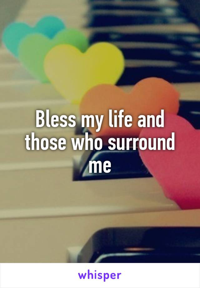 Bless my life and those who surround me