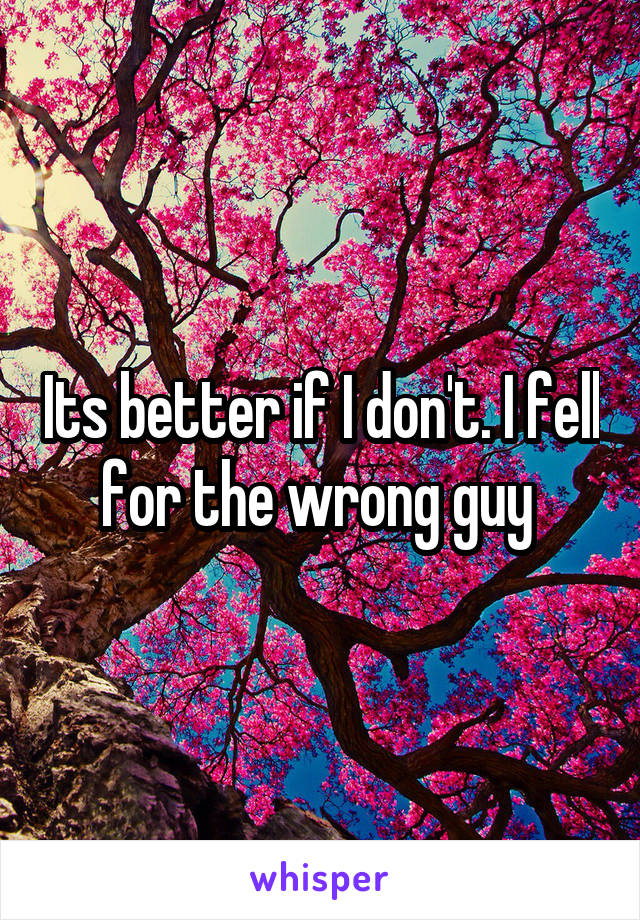 Its better if I don't. I fell for the wrong guy 