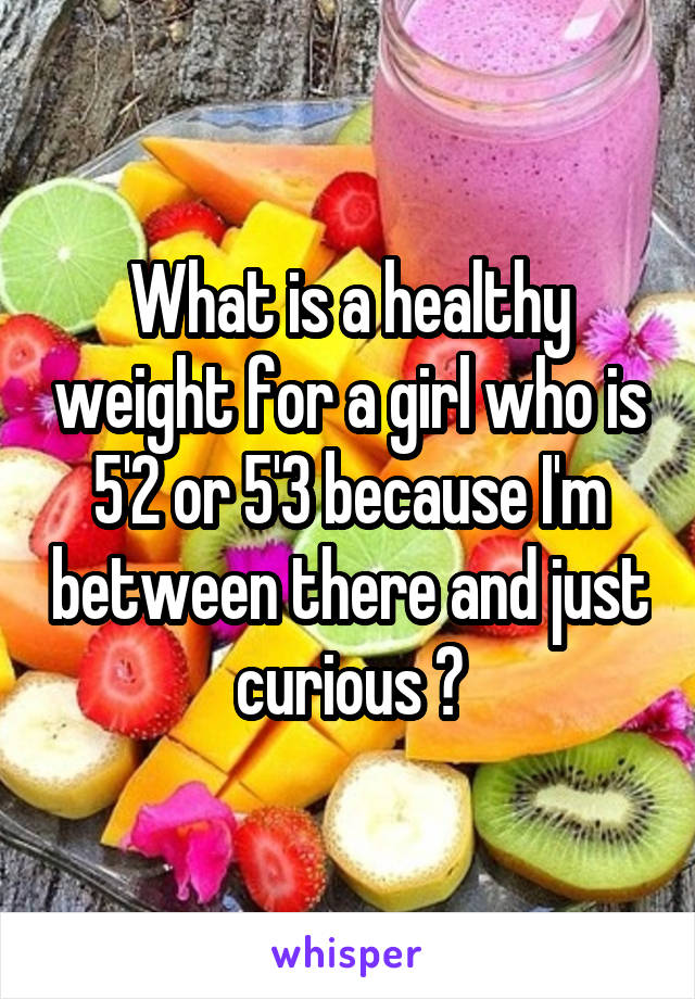 What is a healthy weight for a girl who is 5'2 or 5'3 because I'm between there and just curious ?