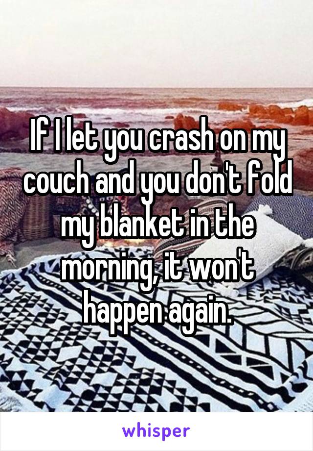 If I let you crash on my couch and you don't fold my blanket in the morning, it won't happen again.