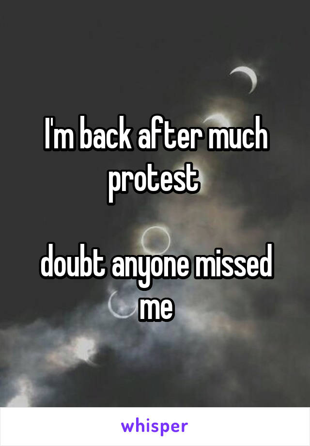 I'm back after much protest 

doubt anyone missed me
