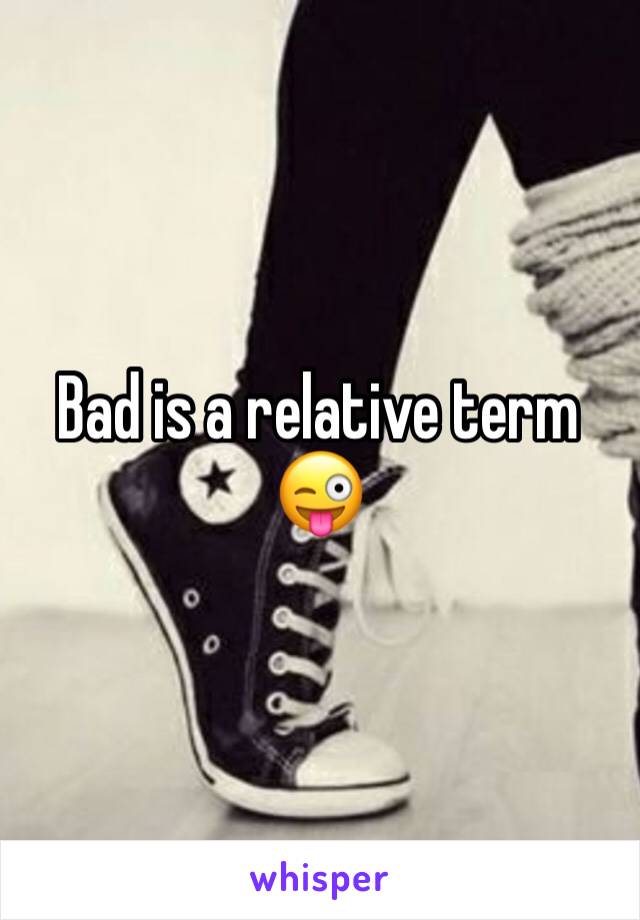 Bad is a relative term 😜