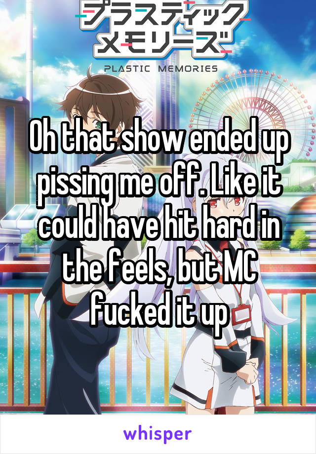Oh that show ended up pissing me off. Like it could have hit hard in the feels, but MC fucked it up