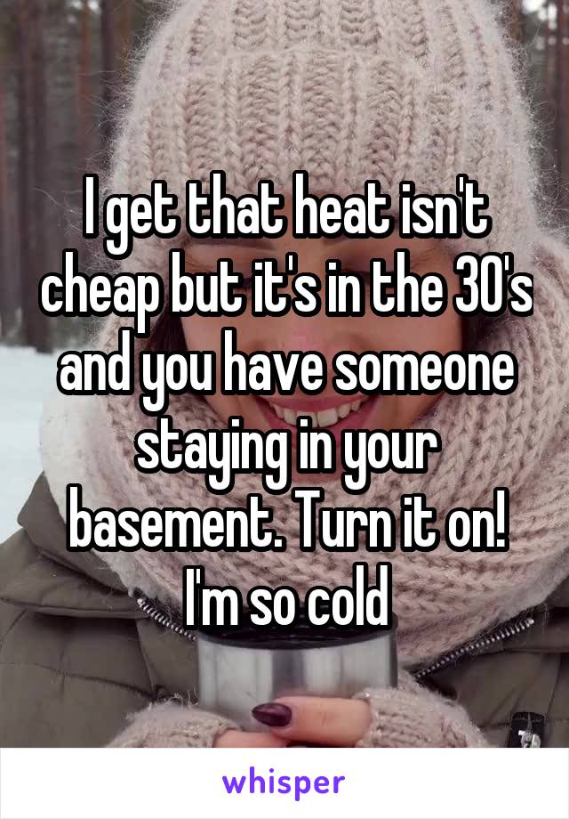I get that heat isn't cheap but it's in the 30's and you have someone staying in your basement. Turn it on! I'm so cold