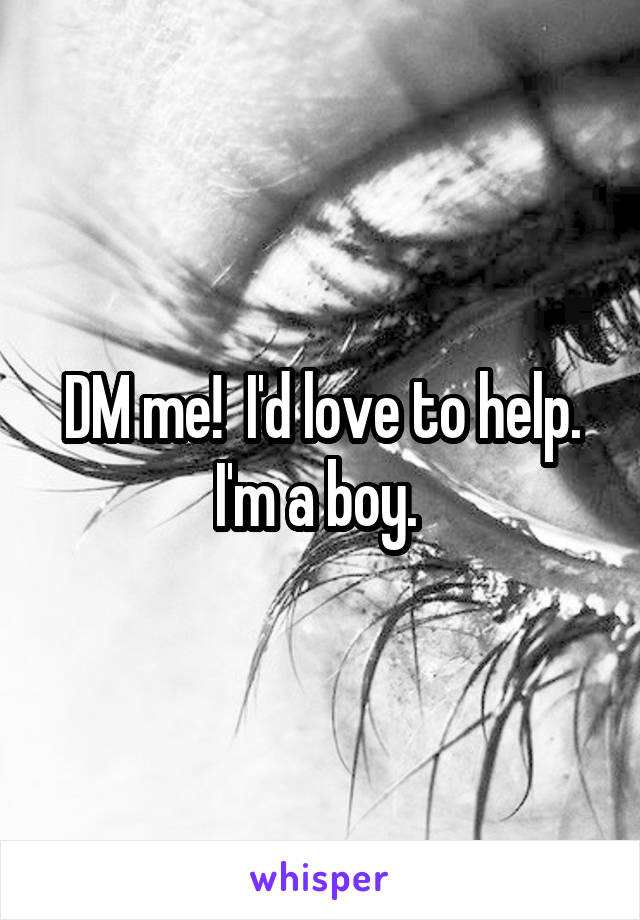 DM me!  I'd love to help. I'm a boy. 