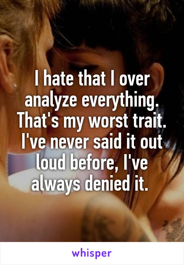 I hate that I over analyze everything. That's my worst trait. I've never said it out loud before, I've always denied it. 