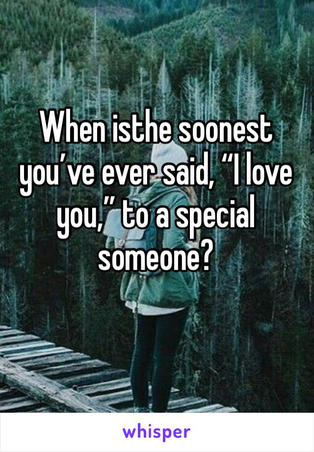 When isthe soonest you’ve ever said, “I love you,” to a special someone?