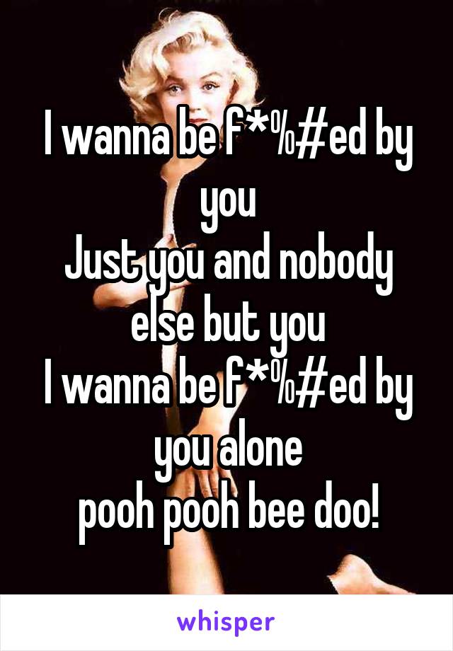 I wanna be f*%#ed by you
Just you and nobody else but you
I wanna be f*%#ed by you alone
pooh pooh bee doo!