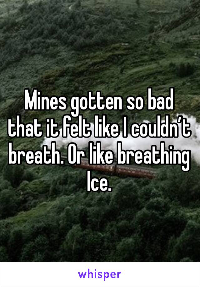 Mines gotten so bad that it felt like I couldn’t breath. Or like breathing Ice.