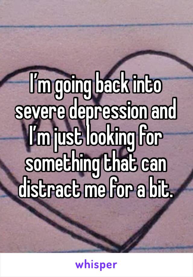 I’m going back into severe depression and I’m just looking for something that can distract me for a bit. 