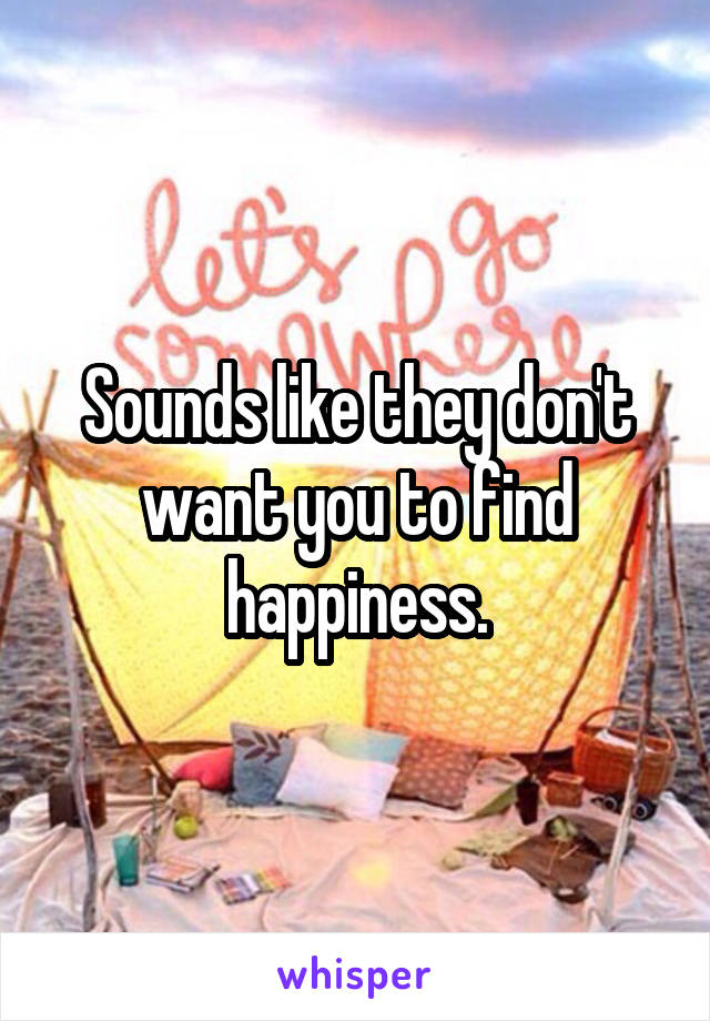 Sounds like they don't want you to find happiness.